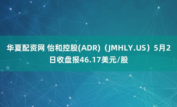 华夏配资网 怡和控股(ADR)（JMHLY.US）5月2日收盘报46.17美元/股