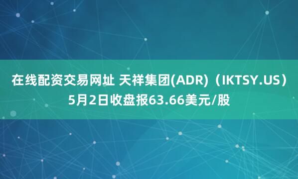 在线配资交易网址 天祥集团(ADR)（IKTSY.US）5月2日收盘报63.66美元/股