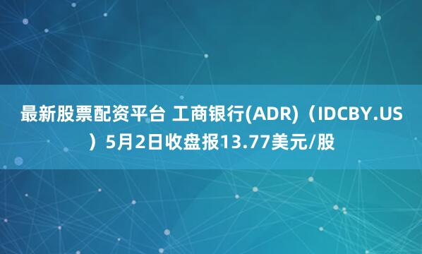 最新股票配资平台 工商银行(ADR)（IDCBY.US）5月2日收盘报13.77美元/股