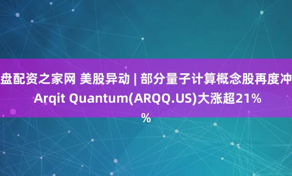 实盘配资之家网 美股异动 | 部分量子计算概念股再度冲高 Arqit Quantum(ARQQ.US)大涨超21%