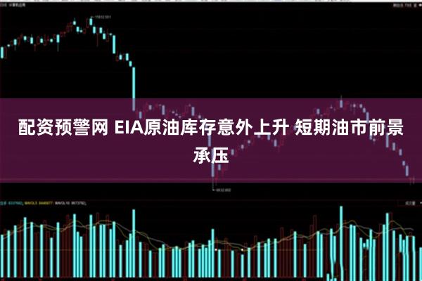 配资预警网 EIA原油库存意外上升 短期油市前景承压