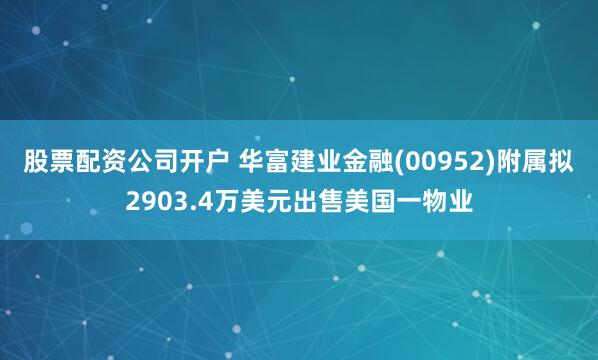 股票配资公司开户 华富建业金融(00952)附属拟2903.4万美元出售美国一物业