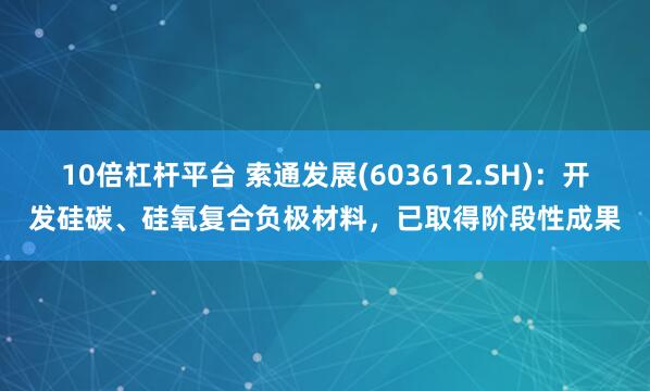 10倍杠杆平台 索通发展(603612.SH)：开发硅碳、硅氧复合负极材料，已取得阶段性成果