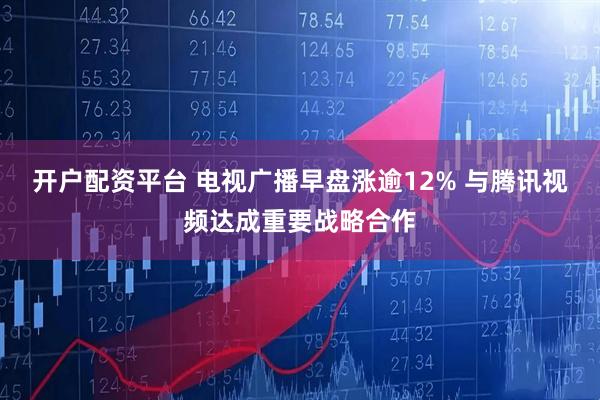 开户配资平台 电视广播早盘涨逾12% 与腾讯视频达成重要战略合作
