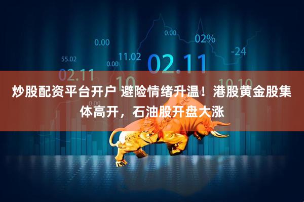 炒股配资平台开户 避险情绪升温！港股黄金股集体高开，石油股开盘大涨