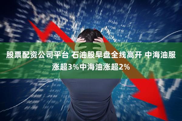 股票配资公司平台 石油股早盘全线高开 中海油服涨超3%中海油涨超2%