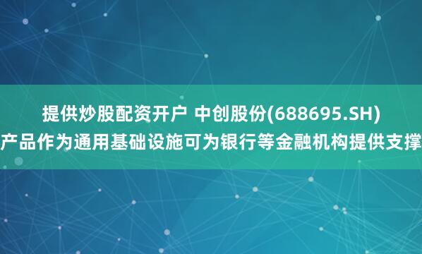 提供炒股配资开户 中创股份(688695.SH)产品作为通用基础设施可为银行等金融机构提供支撑