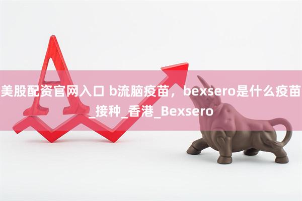 美股配资官网入口 b流脑疫苗，bexsero是什么疫苗_接种_香港_Bexsero
