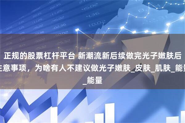 正规的股票杠杆平台 新潮流新后续做完光子嫩肤后注意事项，为啥有人不建议做光子嫩肤_皮肤_肌肤_能量