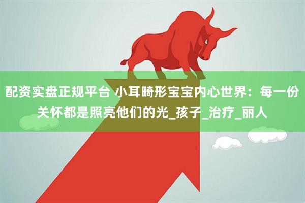 配资实盘正规平台 小耳畸形宝宝内心世界：每一份关怀都是照亮他们的光_孩子_治疗_丽人