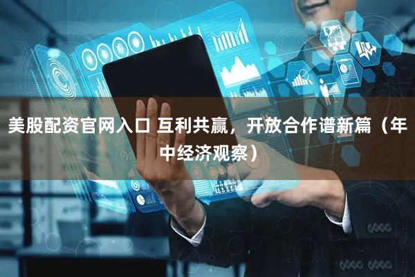 美股配资官网入口 互利共赢，开放合作谱新篇（年中经济观察）