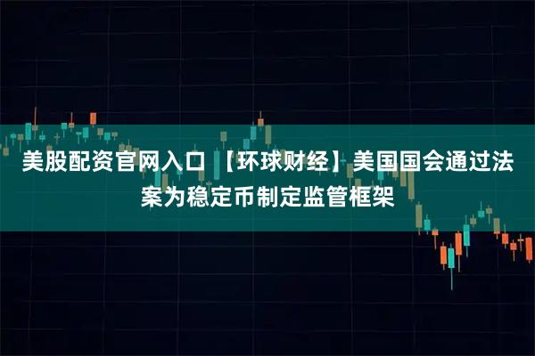 美股配资官网入口 【环球财经】美国国会通过法案为稳定币制定监管框架