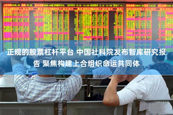 正规的股票杠杆平台 中国社科院发布智库研究报告 聚焦构建上合组织命运共同体