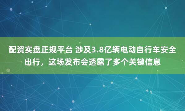 配资实盘正规平台 涉及3.8亿辆电动自行车安全出行，这场发布会透露了多个关键信息