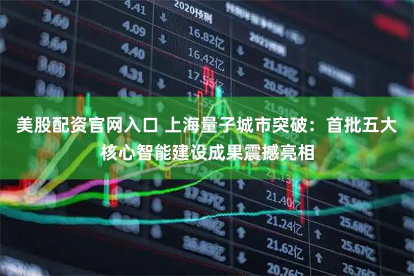 美股配资官网入口 上海量子城市突破：首批五大核心智能建设成果震撼亮相