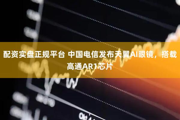 配资实盘正规平台 中国电信发布天翼AI眼镜，搭载高通AR1芯片