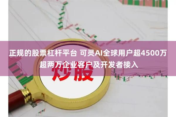 正规的股票杠杆平台 可灵AI全球用户超4500万 超两万企业客户及开发者接入