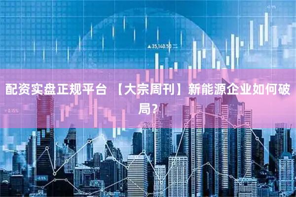 配资实盘正规平台 【大宗周刊】新能源企业如何破局？
