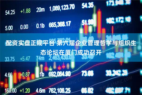 配资实盘正规平台 第六届企业管理哲学与组织生态论坛在厦门成功召开