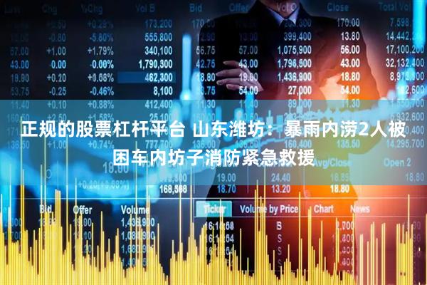 正规的股票杠杆平台 山东潍坊：暴雨内涝2人被困车内坊子消防紧急救援