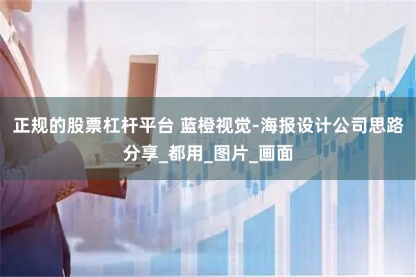 正规的股票杠杆平台 蓝橙视觉-海报设计公司思路分享_都用_图片_画面