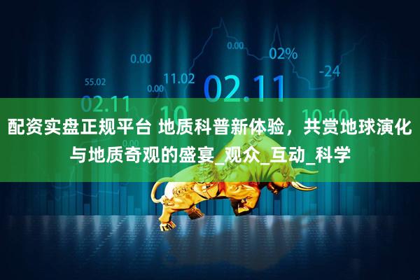 配资实盘正规平台 地质科普新体验，共赏地球演化与地质奇观的盛宴_观众_互动_科学