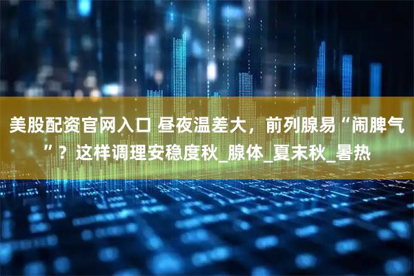 美股配资官网入口 昼夜温差大，前列腺易“闹脾气”？这样调理安稳度秋_腺体_夏末秋_暑热