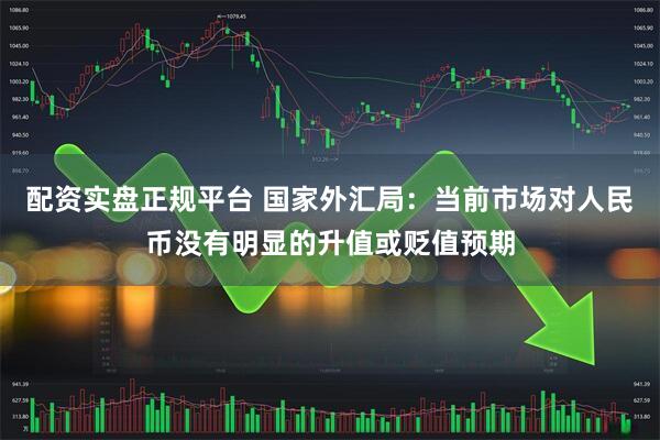 配资实盘正规平台 国家外汇局：当前市场对人民币没有明显的升值或贬值预期