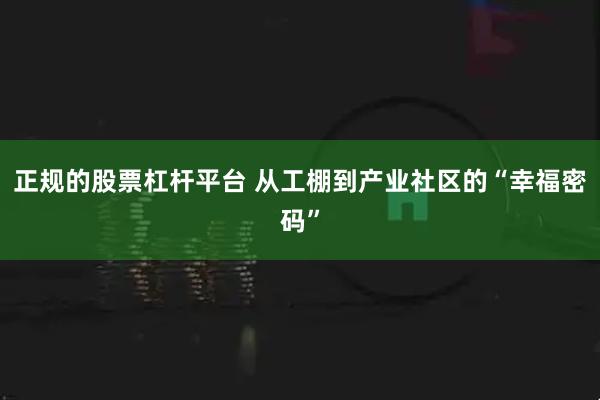 正规的股票杠杆平台 从工棚到产业社区的“幸福密码”