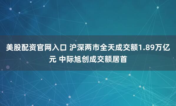 美股配资官网入口 沪深两市全天成交额1.89万亿元 中际旭创成交额居首