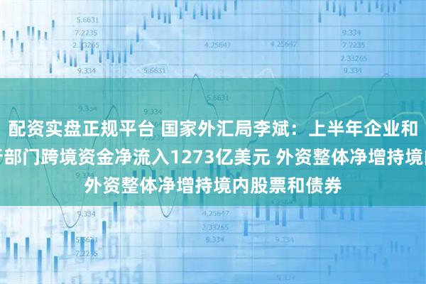 配资实盘正规平台 国家外汇局李斌：上半年企业和居民等非银行部门跨境资金净流入1273亿美元 外资整体净增持境内股票和债券