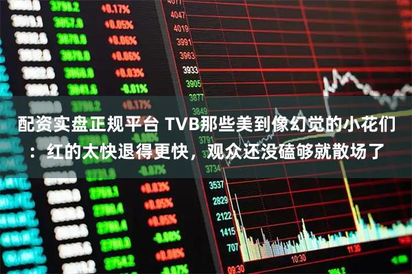 配资实盘正规平台 TVB那些美到像幻觉的小花们：红的太快退得更快，观众还没磕够就散场了