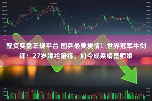 配资实盘正规平台 国乒最美爱情！世界冠军牛剑锋：27岁嫁给陪练，如今成梁靖崑师娘