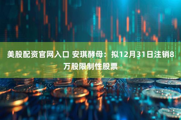 美股配资官网入口 安琪酵母：拟12月31日注销8万股限制性股票