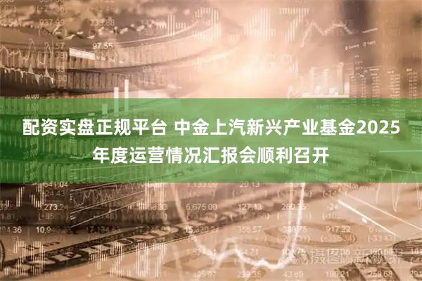 配资实盘正规平台 中金上汽新兴产业基金2025年度运营情况汇报会顺利召开