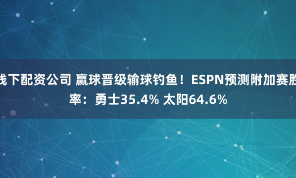 线下配资公司 赢球晋级输球钓鱼！ESPN预测附加赛胜率：勇士35.4% 太阳64.6%