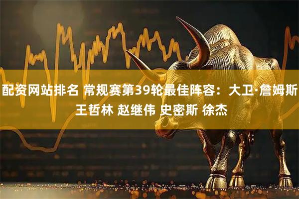 配资网站排名 常规赛第39轮最佳阵容：大卫·詹姆斯 王哲林 赵继伟 史密斯 徐杰