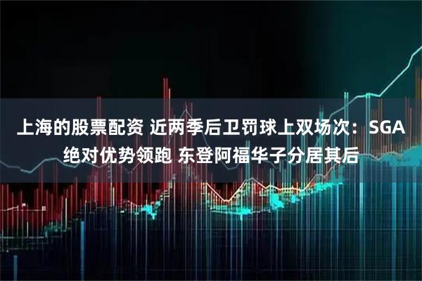 上海的股票配资 近两季后卫罚球上双场次：SGA绝对优势领跑 东登阿福华子分居其后