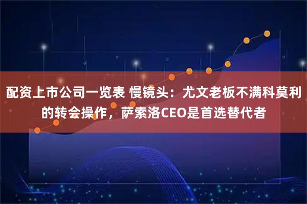 配资上市公司一览表 慢镜头：尤文老板不满科莫利的转会操作，萨索洛CEO是首选替代者