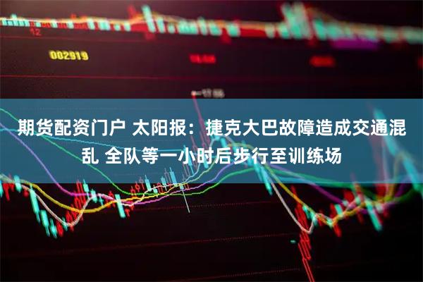 期货配资门户 太阳报：捷克大巴故障造成交通混乱 全队等一小时后步行至训练场