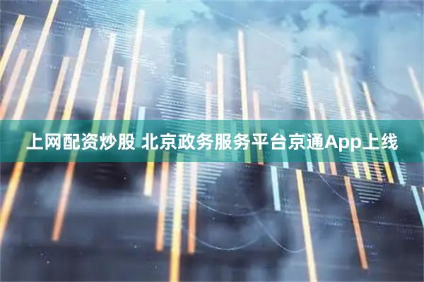 上网配资炒股 北京政务服务平台京通App上线