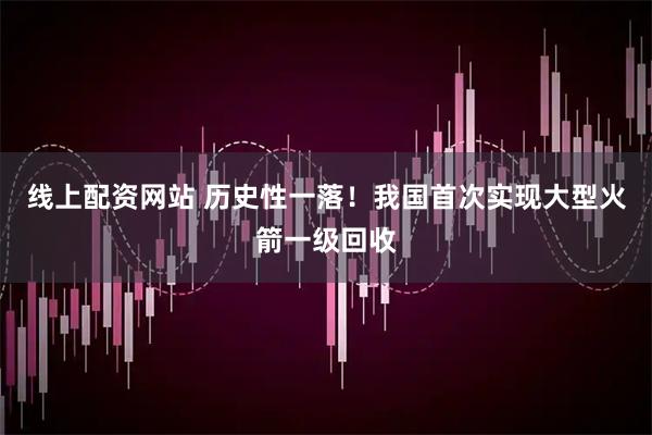 线上配资网站 历史性一落！我国首次实现大型火箭一级回收
