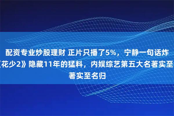配资专业炒股理财 正片只播了5%，宁静一句话炸出《花少2》隐藏11年的猛料，内娱综艺第五大名著实至名归