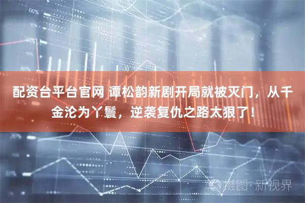 配资台平台官网 谭松韵新剧开局就被灭门，从千金沦为丫鬟，逆袭复仇之路太狠了！