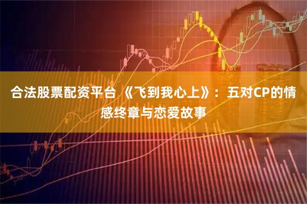合法股票配资平台 《飞到我心上》：五对CP的情感终章与恋爱故事