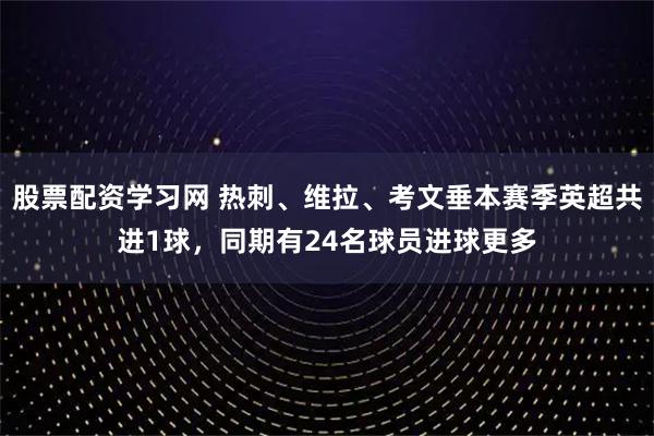 股票配资学习网 热刺、维拉、考文垂本赛季英超共进1球，同期有24名球员进球更多