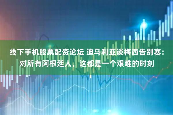 线下手机股票配资论坛 迪马利亚谈梅西告别赛：对所有阿根廷人，这都是一个艰难的时刻