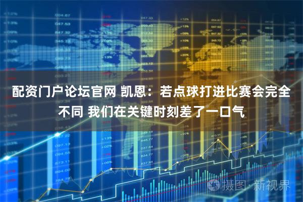 配资门户论坛官网 凯恩：若点球打进比赛会完全不同 我们在关键时刻差了一口气