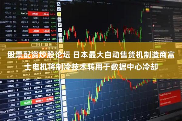 股票配资炒股论坛 日本最大自动售货机制造商富士电机将制冷技术转用于数据中心冷却